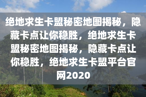 绝地求生卡盟秘密地图揭秘，隐藏卡点让你稳胜，绝地求生卡盟秘密地图揭秘，隐藏卡点让你稳胜，绝地求生卡盟平台官网2020