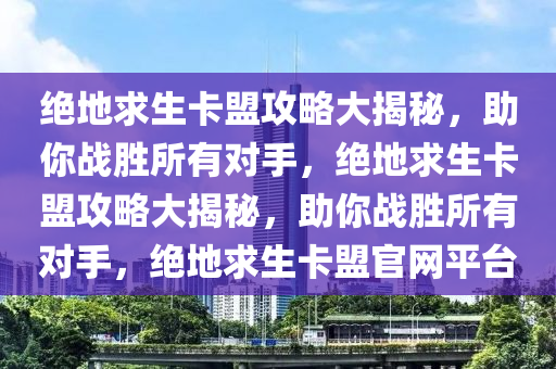 绝地求生卡盟攻略大揭秘，助你战胜所有对手，绝地求生卡盟攻略大揭秘，助你战胜所有对手，绝地求生卡盟官网平台