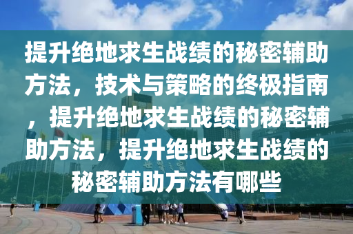 提升绝地求生战绩的秘密辅助方法，技术与策略的终极指南，提升绝地求生战绩的秘密辅助方法，提升绝地求生战绩的秘密辅助方法有哪些