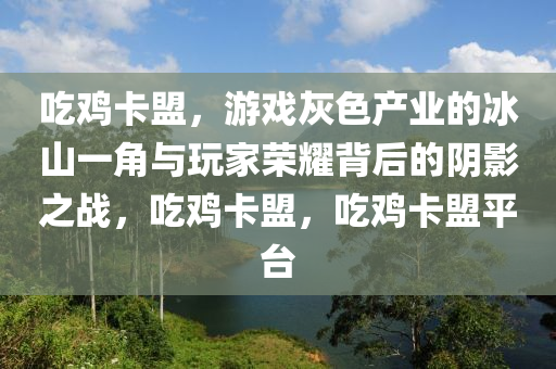 吃鸡卡盟，游戏灰色产业的冰山一角与玩家荣耀背后的阴影之战，吃鸡卡盟，吃鸡卡盟平台
