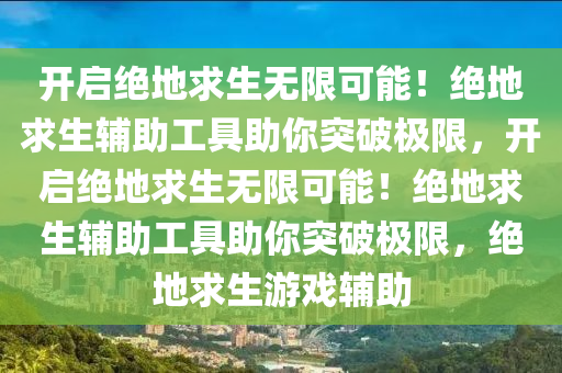开启绝地求生无限可能！绝地求生辅助工具助你突破极限，开启绝地求生无限可能！绝地求生辅助工具助你突破极限，绝地求生游戏辅助