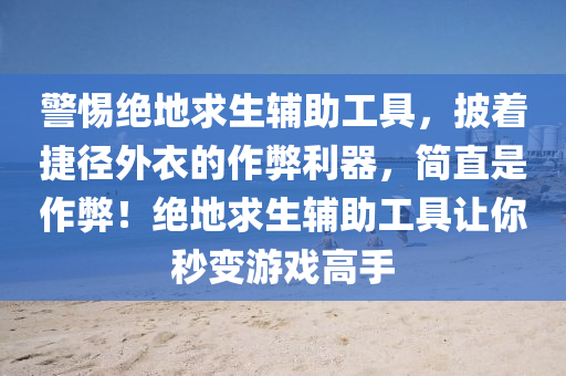 警惕绝地求生辅助工具，披着捷径外衣的作弊利器，简直是作弊！绝地求生辅助工具让你秒变游戏高手