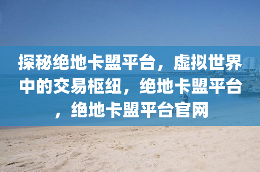 探秘绝地卡盟平台，虚拟世界中的交易枢纽，绝地卡盟平台，绝地卡盟平台官网