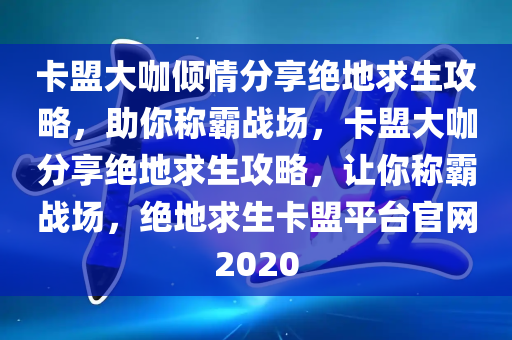 卡盟大咖倾情分享绝地求生攻略，助你称霸战场，卡盟大咖分享绝地求生攻略，让你称霸战场，绝地求生卡盟平台官网2020