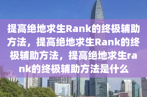 提高绝地求生Rank的终极辅助方法，提高绝地求生Rank的终极辅助方法，提高绝地求生rank的终极辅助方法是什么