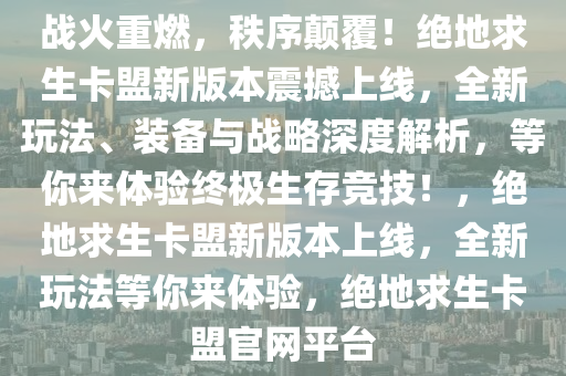 战火重燃，秩序颠覆！绝地求生卡盟新版本震撼上线，全新玩法、装备与战略深度解析，等你来体验终极生存竞技！，绝地求生卡盟新版本上线，全新玩法等你来体验，绝地求生卡盟官网平台