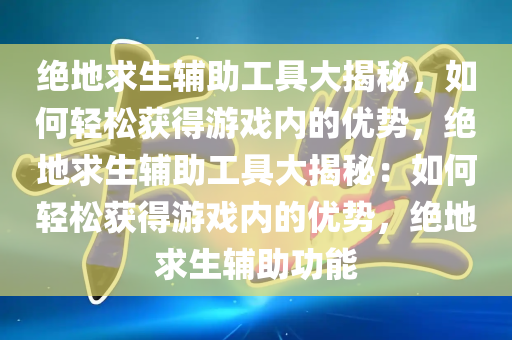 绝地求生辅助工具大揭秘，如何轻松获得游戏内的优势，绝地求生辅助工具大揭秘：如何轻松获得游戏内的优势，绝地求生辅助功能