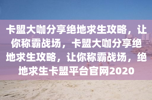 卡盟大咖分享绝地求生攻略，让你称霸战场，卡盟大咖分享绝地求生攻略，让你称霸战场，绝地求生卡盟平台官网2020