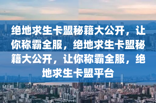 绝地求生卡盟秘籍大公开，让你称霸全服，绝地求生卡盟秘籍大公开，让你称霸全服，绝地求生卡盟平台