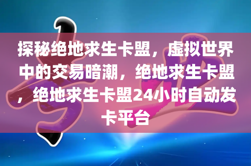 探秘绝地求生卡盟，虚拟世界中的交易暗潮，绝地求生卡盟，绝地求生卡盟24小时自动发卡平台