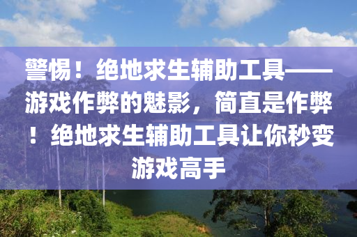 警惕！绝地求生辅助工具——游戏作弊的魅影，简直是作弊！绝地求生辅助工具让你秒变游戏高手