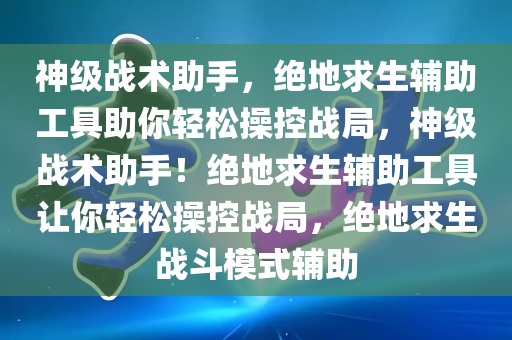 神级战术助手，绝地求生辅助工具助你轻松操控战局，神级战术助手！绝地求生辅助工具让你轻松操控战局，绝地求生战斗模式辅助