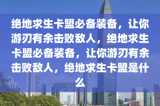 绝地求生卡盟必备装备，让你游刃有余击败敌人，绝地求生卡盟必备装备，让你游刃有余击败敌人，绝地求生卡盟是什么