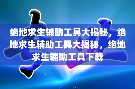 绝地求生辅助工具大揭秘，绝地求生辅助工具大揭秘，绝地求生辅助工具下载