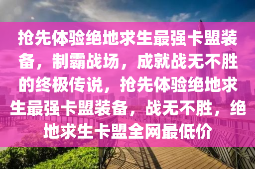 抢先体验绝地求生最强卡盟装备，制霸战场，成就战无不胜的终极传说，抢先体验绝地求生最强卡盟装备，战无不胜，绝地求生卡盟全网最低价