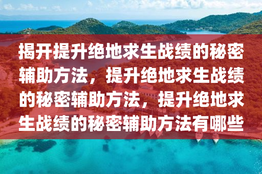 揭开提升绝地求生战绩的秘密辅助方法，提升绝地求生战绩的秘密辅助方法，提升绝地求生战绩的秘密辅助方法有哪些