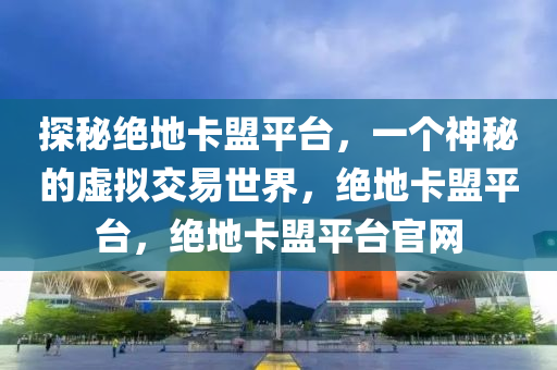 探秘绝地卡盟平台，一个神秘的虚拟交易世界，绝地卡盟平台，绝地卡盟平台官网