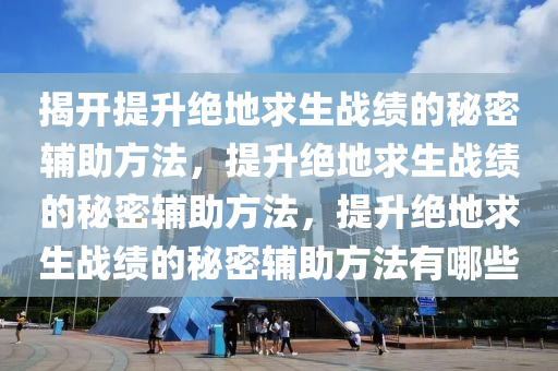 揭开提升绝地求生战绩的秘密辅助方法，提升绝地求生战绩的秘密辅助方法，提升绝地求生战绩的秘密辅助方法有哪些
