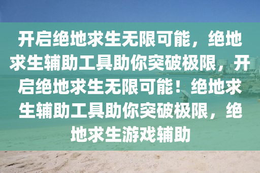 开启绝地求生无限可能，绝地求生辅助工具助你突破极限，开启绝地求生无限可能！绝地求生辅助工具助你突破极限，绝地求生游戏辅助