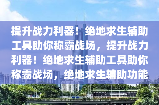 提升战力利器！绝地求生辅助工具助你称霸战场，提升战力利器！绝地求生辅助工具助你称霸战场，绝地求生辅助功能