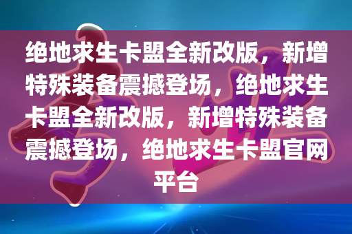 绝地求生卡盟全新改版，新增特殊装备震撼登场，绝地求生卡盟全新改版，新增特殊装备震撼登场，绝地求生卡盟官网平台