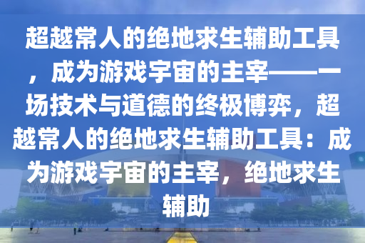 超越常人的绝地求生辅助工具，成为游戏宇宙的主宰——一场技术与道德的终极博弈，超越常人的绝地求生辅助工具：成为游戏宇宙的主宰，绝地求生 辅助