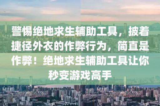 警惕绝地求生辅助工具，披着捷径外衣的作弊行为，简直是作弊！绝地求生辅助工具让你秒变游戏高手