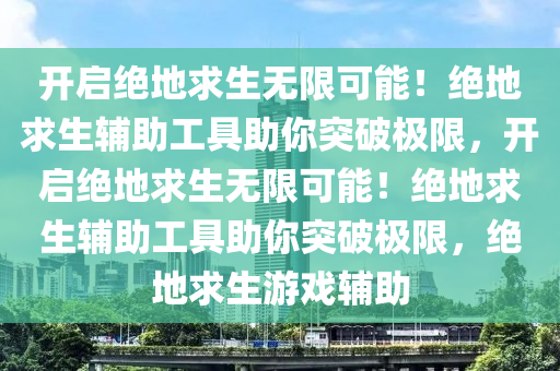 开启绝地求生无限可能！绝地求生辅助工具助你突破极限，开启绝地求生无限可能！绝地求生辅助工具助你突破极限，绝地求生游戏辅助
