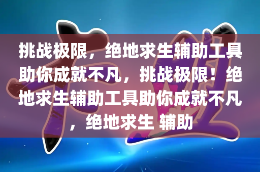 挑战极限，绝地求生辅助工具助你成就不凡，挑战极限！绝地求生辅助工具助你成就不凡，绝地求生 辅助