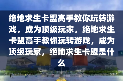 绝地求生卡盟高手教你玩转游戏，成为顶级玩家，绝地求生卡盟高手教你玩转游戏，成为顶级玩家，绝地求生卡盟是什么