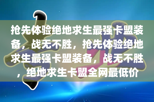 抢先体验绝地求生最强卡盟装备，战无不胜，抢先体验绝地求生最强卡盟装备，战无不胜，绝地求生卡盟全网最低价