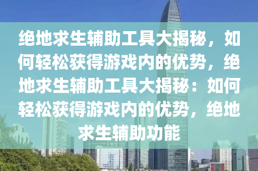 绝地求生辅助工具大揭秘，如何轻松获得游戏内的优势，绝地求生辅助工具大揭秘：如何轻松获得游戏内的优势，绝地求生辅助功能