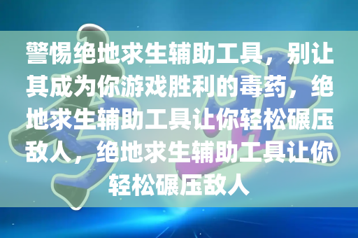 警惕绝地求生辅助工具，别让其成为你游戏胜利的毒药，绝地求生辅助工具让你轻松碾压敌人，绝地求生辅助工具让你轻松碾压敌人