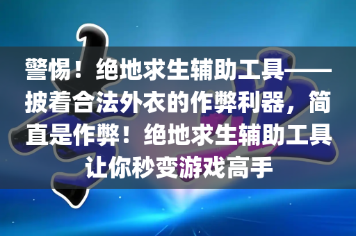 警惕！绝地求生辅助工具——披着合法外衣的作弊利器，简直是作弊！绝地求生辅助工具让你秒变游戏高手