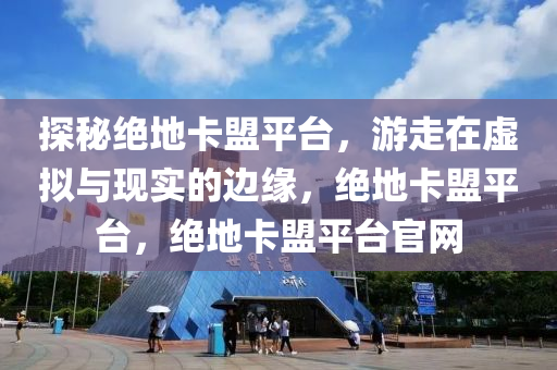 探秘绝地卡盟平台，游走在虚拟与现实的边缘，绝地卡盟平台，绝地卡盟平台官网