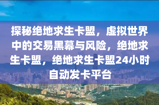 探秘绝地求生卡盟，虚拟世界中的交易黑幕与风险，绝地求生卡盟，绝地求生卡盟24小时自动发卡平台