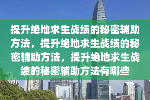 提升绝地求生战绩的秘密辅助方法，提升绝地求生战绩的秘密辅助方法，提升绝地求生战绩的秘密辅助方法有哪些