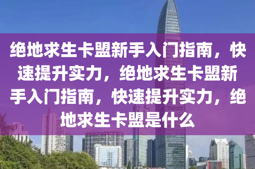 绝地求生卡盟新手入门指南，快速提升实力，绝地求生卡盟新手入门指南，快速提升实力，绝地求生卡盟是什么