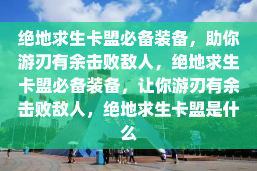 绝地求生卡盟必备装备，助你游刃有余击败敌人，绝地求生卡盟必备装备，让你游刃有余击败敌人，绝地求生卡盟是什么