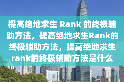 提高绝地求生 Rank 的终极辅助方法，提高绝地求生Rank的终极辅助方法，提高绝地求生rank的终极辅助方法是什么