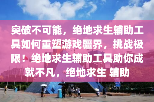 突破不可能，绝地求生辅助工具如何重塑游戏疆界，挑战极限！绝地求生辅助工具助你成就不凡，绝地求生 辅助