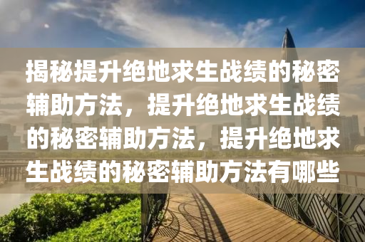 揭秘提升绝地求生战绩的秘密辅助方法，提升绝地求生战绩的秘密辅助方法，提升绝地求生战绩的秘密辅助方法有哪些