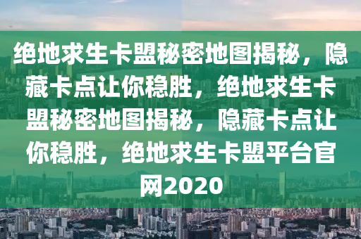 绝地求生卡盟秘密地图揭秘，隐藏卡点让你稳胜，绝地求生卡盟秘密地图揭秘，隐藏卡点让你稳胜，绝地求生卡盟平台官网2020