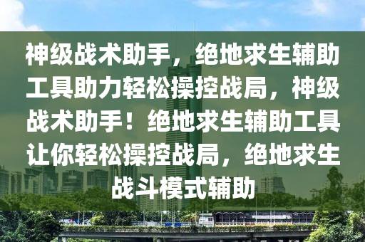 神级战术助手，绝地求生辅助工具助力轻松操控战局，神级战术助手！绝地求生辅助工具让你轻松操控战局，绝地求生战斗模式辅助
