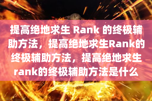 提高绝地求生 Rank 的终极辅助方法，提高绝地求生Rank的终极辅助方法，提高绝地求生rank的终极辅助方法是什么