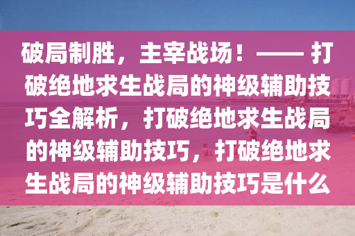 破局制胜，主宰战场！—— 打破绝地求生战局的神级辅助技巧全解析，打破绝地求生战局的神级辅助技巧，打破绝地求生战局的神级辅助技巧是什么