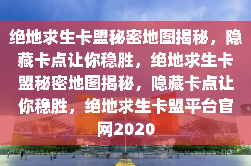 绝地求生卡盟秘密地图揭秘，隐藏卡点让你稳胜，绝地求生卡盟秘密地图揭秘，隐藏卡点让你稳胜，绝地求生卡盟平台官网2020