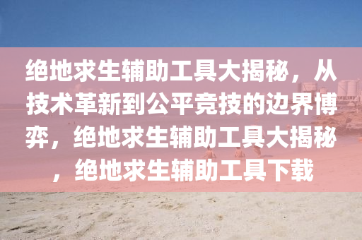 绝地求生辅助工具大揭秘，从技术革新到公平竞技的边界博弈，绝地求生辅助工具大揭秘，绝地求生辅助工具下载
