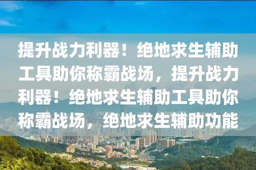 提升战力利器！绝地求生辅助工具助你称霸战场，提升战力利器！绝地求生辅助工具助你称霸战场，绝地求生辅助功能