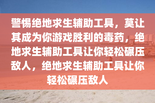 警惕绝地求生辅助工具，莫让其成为你游戏胜利的毒药，绝地求生辅助工具让你轻松碾压敌人，绝地求生辅助工具让你轻松碾压敌人